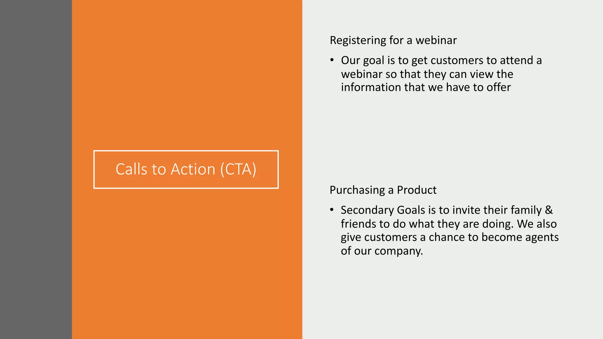 Calls to Action (CTA)
Registering for a webinar
• Our goal is to get customers to attend a
webinar so that they can view the
information that we have to offer
Purchasing a Product
• Secondary Goals is to invite their family &
friends to do what they are doing. We also
give customers a chance to become agents
of our company.
 