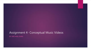Assignment 4- Conceptual Music Videos
BY MICHAEL IVAN
 