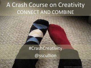A Crash Course on Creativity
   CONNECT AND COMBINE




        #CrashCreativity
          @sscullion

                           http://www.flickr.com/photos/photogaby/4418959970/
 