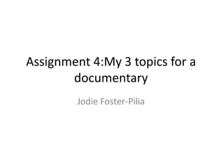 Assignment 4:My 3 topics for a
documentary
Jodie Foster-Pilia
 