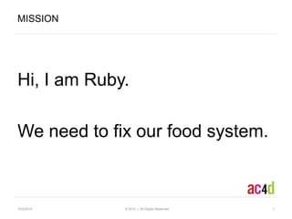 Hi, I am Ruby.  We need to fix our food system. 10/2/10   © 2010  |  All Rights Reserved 1 Mission 