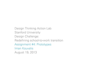 Design Thinking Action Lab
Stanford University
Design Challenge:
Redefining school-to-work transition
Assignment #4: Prototypes
Iman Kouvalis
August 19, 2013
 