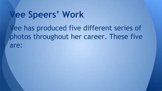 Vee Speers’ Work
Vee has produced five different series of
photos throughout her career. These five
are:

 