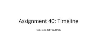 Assignment 40: Timeline
Tom, Jack, Toby and Ihab
 