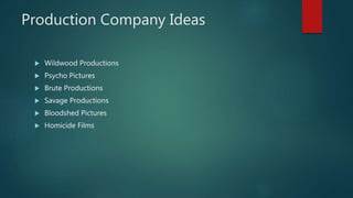 Production Company Ideas
Wildwood Productions
Psycho Pictures
Brute Productions
Savage Productions
Bloodshed Pictures
Homicide Films