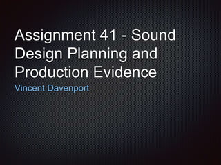Assignment 41 - Sound
Design Planning and
Production Evidence
Vincent Davenport
 