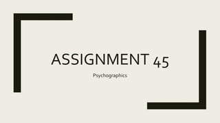ASSIGNMENT 45
Psychographics
 