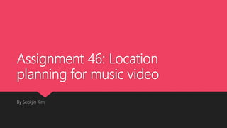 Assignment 46: Location
planning for music video
By Seokjin Kim
 