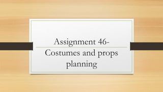 Assignment 46-
Costumes and props
planning
 
