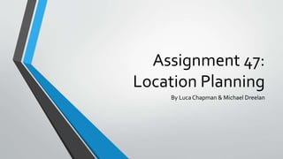 Assignment 47:
Location Planning
By Luca Chapman & Michael Dreelan
 