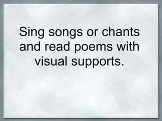 Sing songs or chants
and read poems with
   visual supports.
 