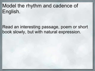 Model the rhythm and cadence of
English.

Read an interesting passage, poem or short
book slowly, but with natural expression.
 