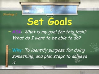 Set Goals ASK :  What is my goal for this task? What do I want to be able to do? Why :  To identify purpose for doing something, and plan steps to achieve it. Strategy 1: 