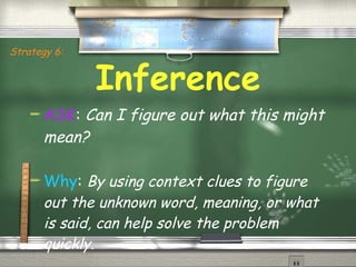 Inference ASK :  Can I figure out what this might mean? Why :  By using context clues to figure out the unknown word, meaning, or what is said, can help solve the problem quickly. Strategy 6: 