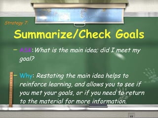 Summarize/Check Goals ASK : What is the main idea; did I meet my goal? Why :  Restating the main idea helps to reinforce learning, and allows you to see if you met your goals, or if you need to return to the material for more information. Strategy 7: 