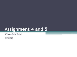 Assignment 4 and 5
Chow Mei Mei
116635

 