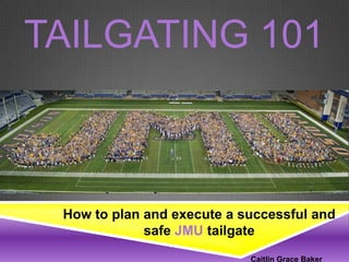 TAILGATING 101



 How to plan and execute a successful and
             safe JMU tailgate
                            Caitlin Grace Baker
 
