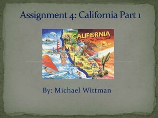 Assignment 4: California Part 1 By: Michael Wittman 