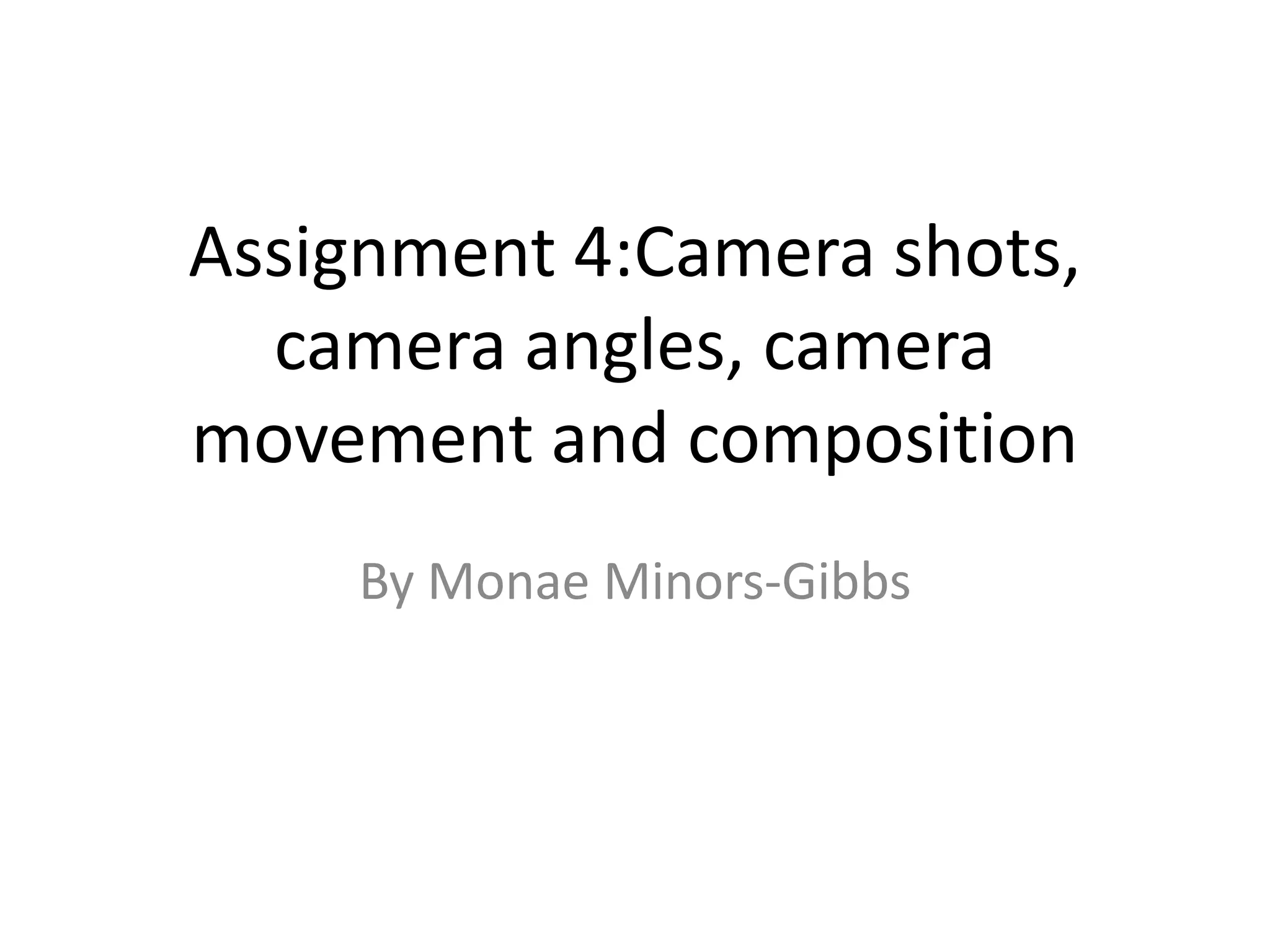 Assignment 4:Camera shots,
camera angles, camera
movement and composition
By Monae Minors-Gibbs