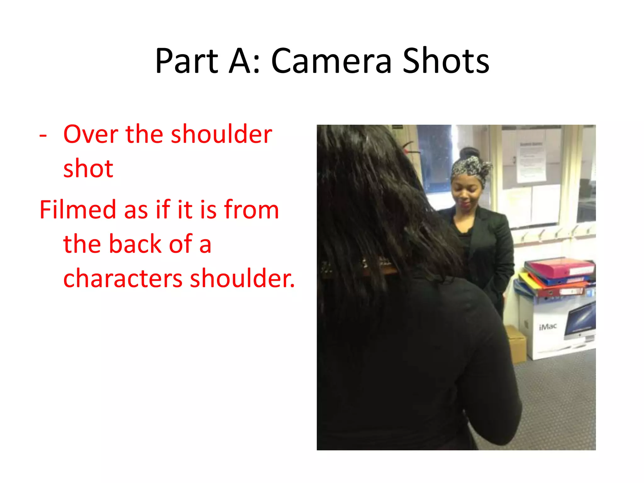 Part A: Camera Shots
- Over the shoulder
shot
Filmed as if it is from
the back of a
characters shoulder.