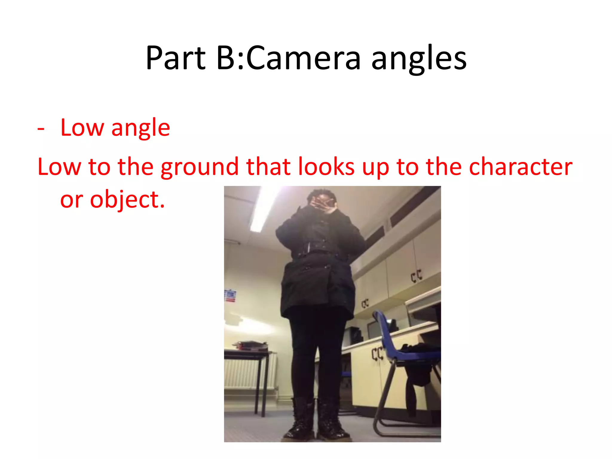 Part B:Camera angles
- Low angle
Low to the ground that looks up to the character
or object.
