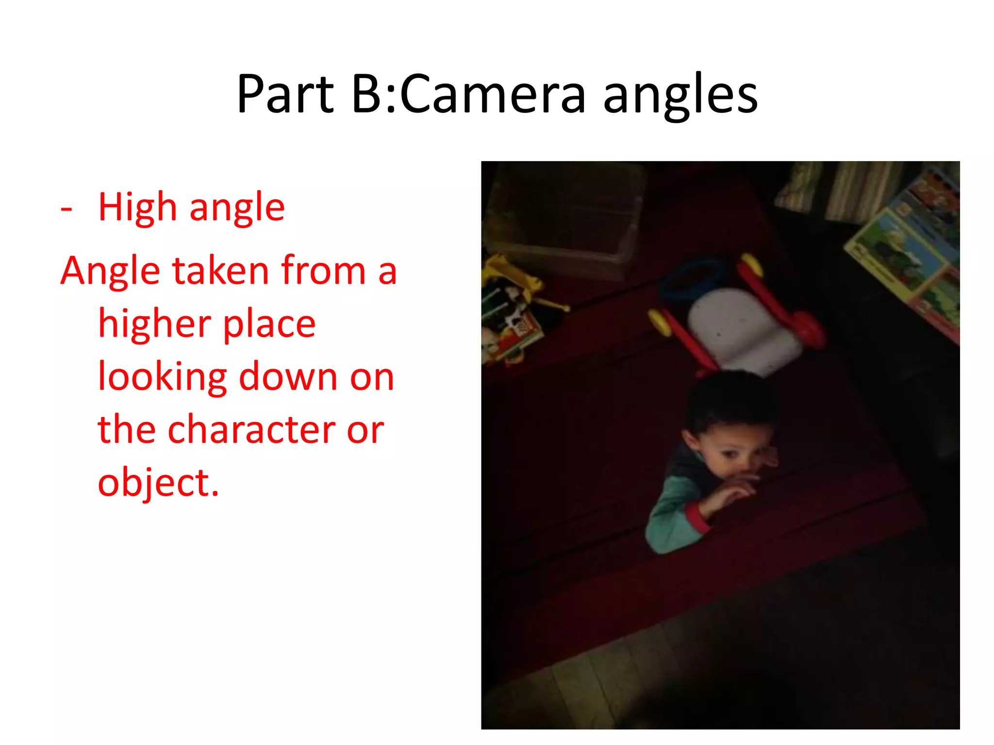 Part B:Camera angles
- High angle
Angle taken from a
higher place
looking down on
the character or
object.