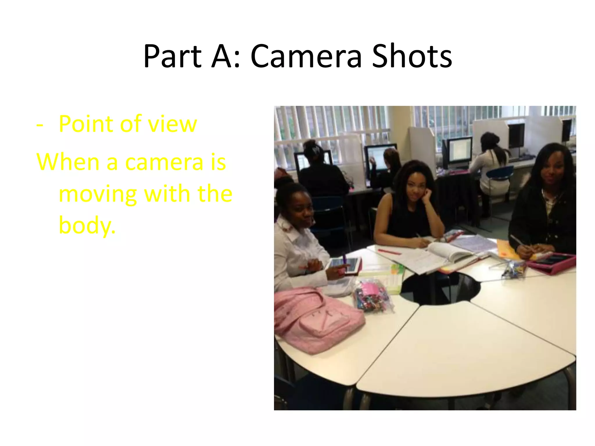 Part A: Camera Shots
- Point of view
When a camera is
moving with the
body.