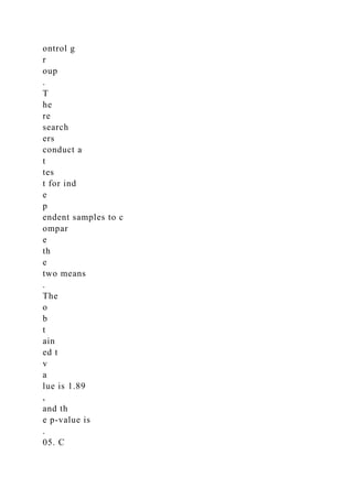 ontrol g
r
oup
.
T
he
re
search
ers
conduct a
t
tes
t for ind
e
p
endent samples to c
ompar
e
th
e
two means
.
The
o
b
t
ain
ed t
v
a
lue is 1.89
,
and th
e p-value is
.
05. C
 