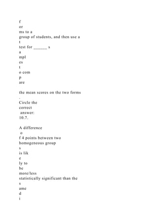 f
or
ms to a
group of students, and then use a
t
test for ______ s
a
mpl
es
t
o com
p
are
the mean scores on the two forms
.
Circle the
correct
answer:
10.7.
A difference
o
f 4 points between two
homogeneous group
s
is lik
e
ly to
be
more/less
statistically significant than the
s
ame
d
i
 