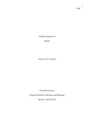 1
Page


A Market Analysis for


Spotify


Arianna “Ari” Gonzalez


Full Sail University


Project & Portfolio II: Business and Marketing


April 26 - April 30, 2021


 
