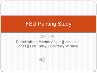 FSU Parking Study

                 Group E:
Daniel Adler || Mitchell Angus || Jonathan
Jones || Erik Turley || Courtney Williams
 