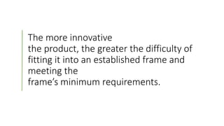 The more innovative
the product, the greater the difficulty of
fitting it into an established frame and
meeting the
frame’s minimum requirements.
 