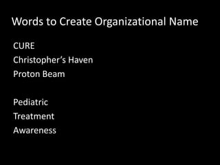 Words to Create Organizational Name
CURE
Christopher’s Haven
Proton Beam
Pediatric
Treatment
Awareness

 