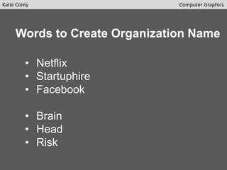 Katie Corey

Computer Graphics

Words to Create Organization Name
• Netflix
• Startuphire
• Facebook
• Brain
• Head
• Risk

 