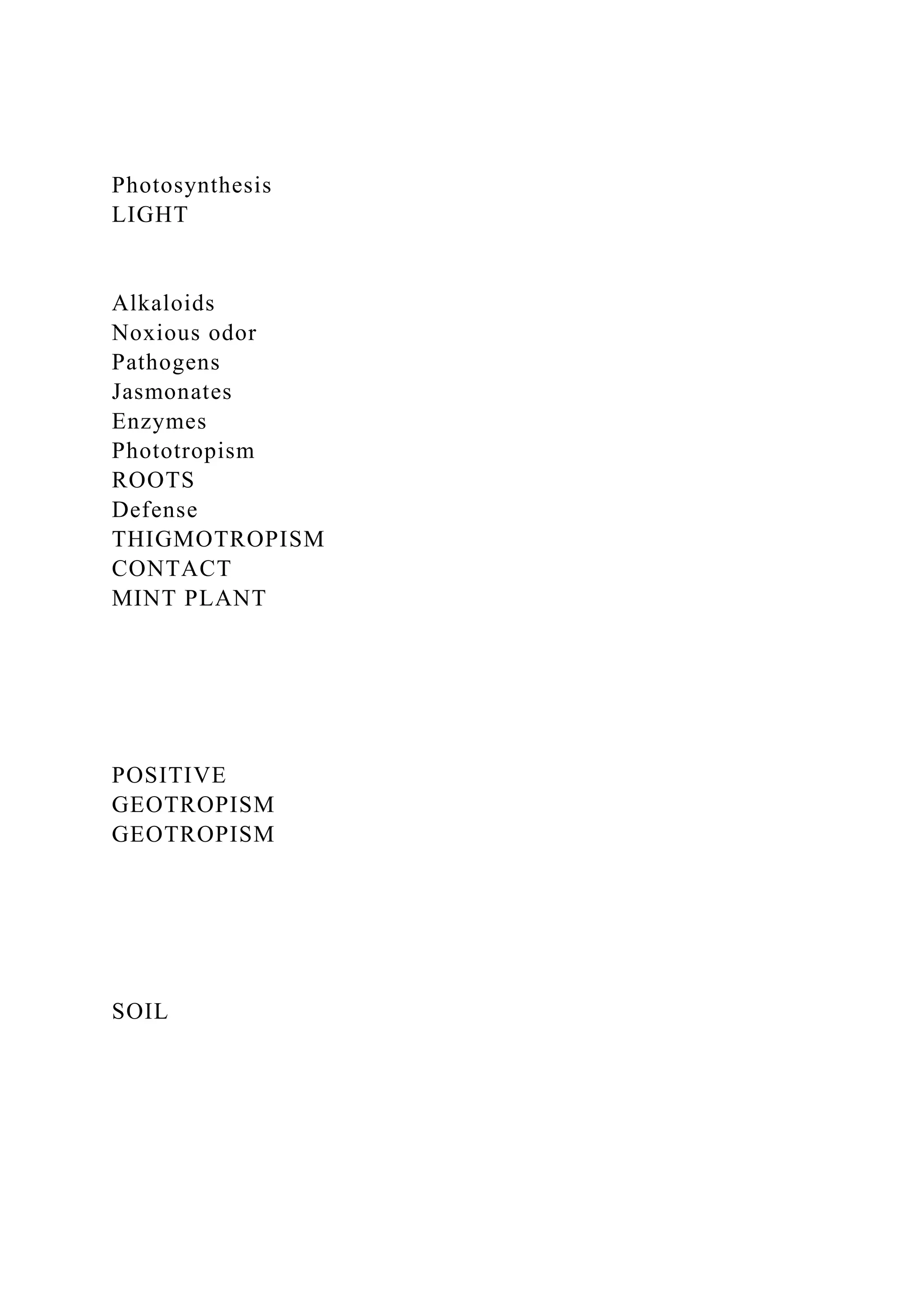 Photosynthesis
LIGHT
Alkaloids
Noxious odor
Pathogens
Jasmonates
Enzymes
Phototropism
ROOTS
Defense
THIGMOTROPISM
CONTACT
MINT PLANT
POSITIVE
GEOTROPISM
GEOTROPISM
SOIL
 