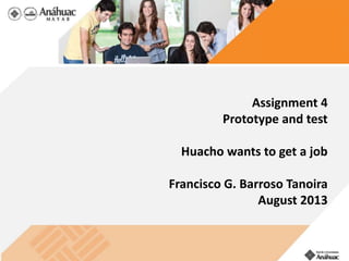 Assignment 4
Prototype and test
Huacho wants to get a job
Francisco G. Barroso Tanoira
August 2013
 