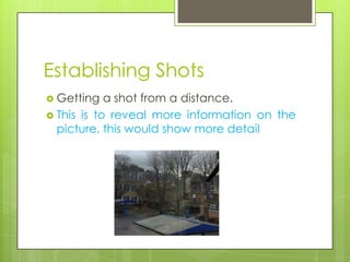 Establishing Shots
 Getting   a shot from a distance.
 This is to reveal more information on the
  picture, this would show more detail
 