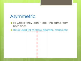 Asymmetric
 Itswhere they don’t look the same from
  both sides.
 This is used for to show disorder, chaos etc
 