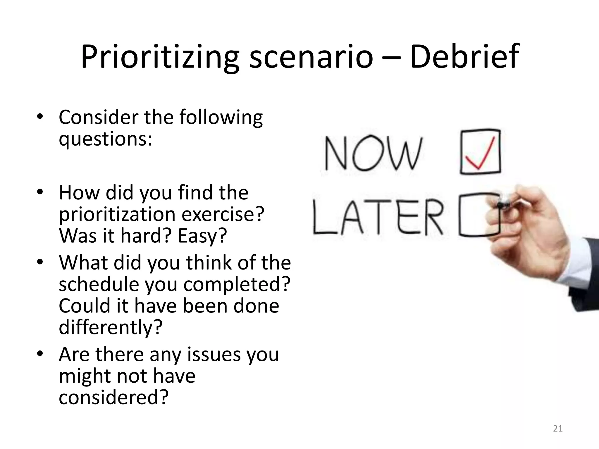 Prioritizing scenario – Debrief
• Consider the following
questions:
• How did you find the
prioritization exercise?
Was it hard? Easy?
• What did you think of the
schedule you completed?
Could it have been done
differently?
• Are there any issues you
might not have
considered?
21
 