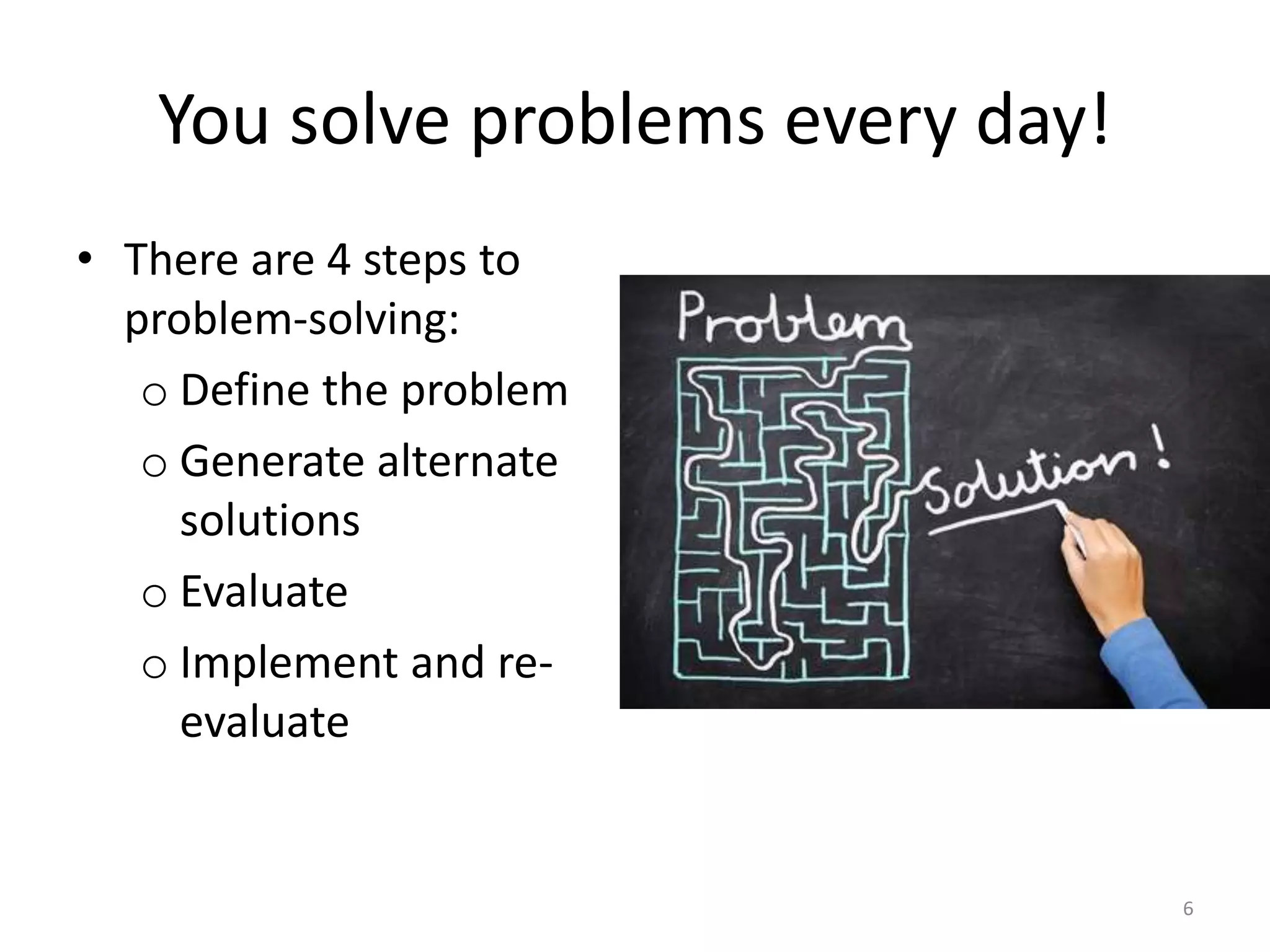 You solve problems every day!
• There are 4 steps to
problem-solving:
o Define the problem
o Generate alternate
solutions
o Evaluate
o Implement and re-
evaluate
6
 