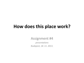 How does this place work?
Assignment #4
presentations
Budapest, 18. 11. 2013.

 