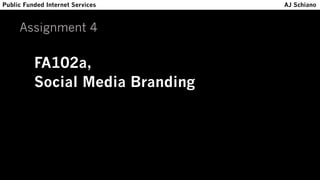 Assignment 4
FA102a,
Social Media Branding
Public Funded Internet Services AJ Schiano
 