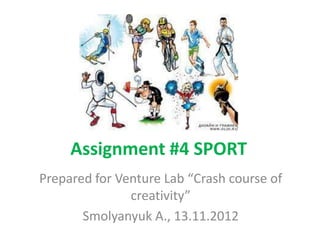Assignment #4 SPORT
Prepared for Venture Lab “Crash course of
               creativity”
       Smolyanyuk A., 13.11.2012
 