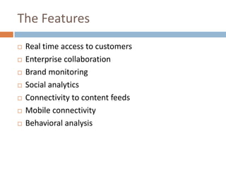 The FeaturesReal time access to customersEnterprise collaborationBrand monitoringSocial analyticsConnectivity to content feedsMobile connectivity Behavioral analysis