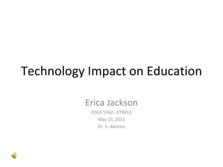 Technology Impact on Education Erica Jackson EDLD 5362 - ET8013 May 15, 2011 Dr. S. Abshire 
