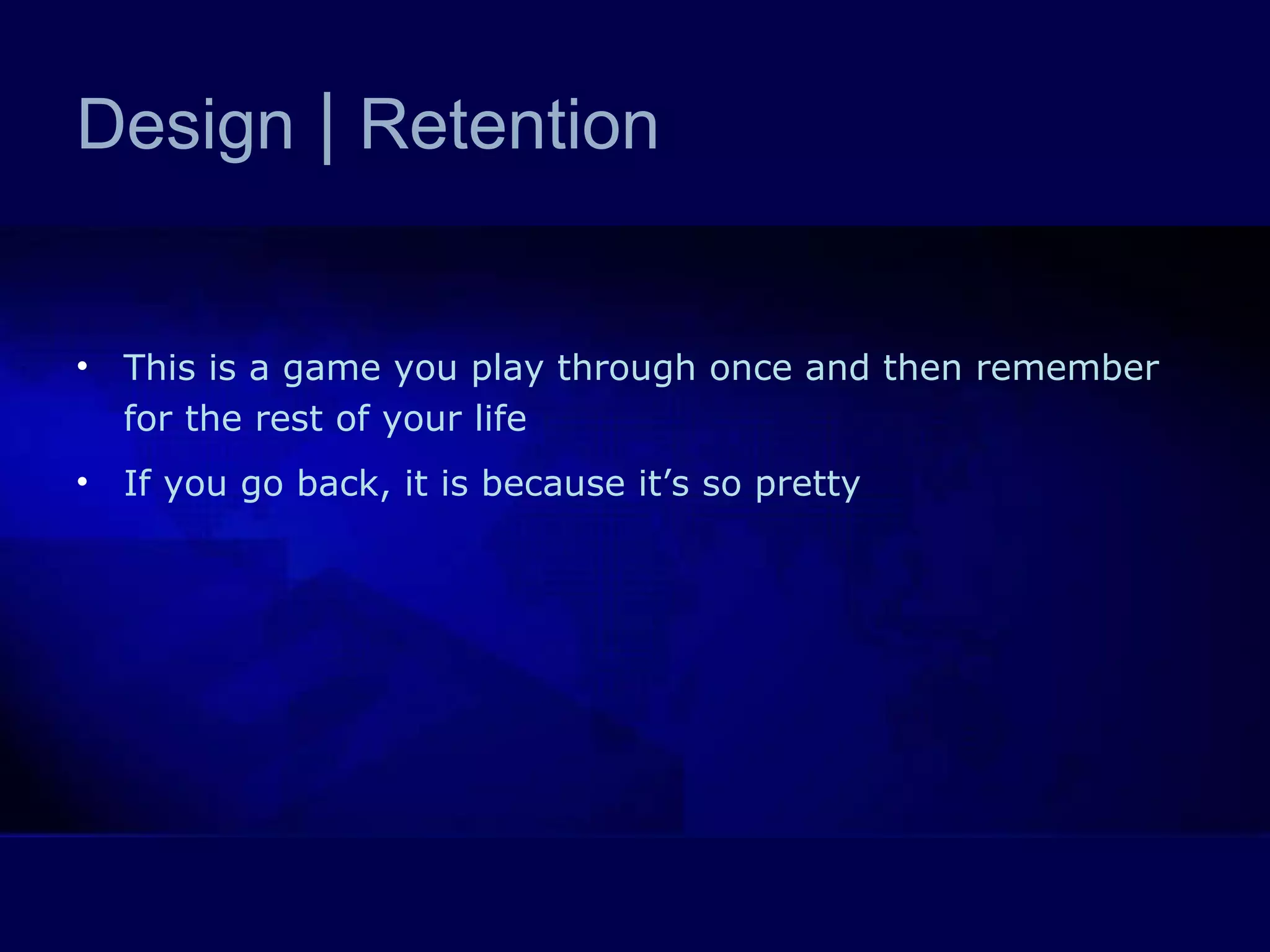 Design  |  Retention This is a game you play through once and then remember for the rest of your life If you go back, it is because it’s so pretty 