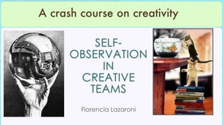 A crash course on creativity

          SELF-
      OBSERVATION
           IN
       CREATIVE
         TEAMS
        Florencia Lazaroni
 