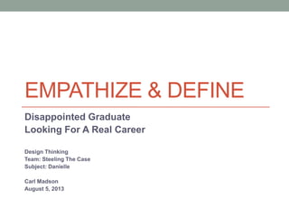 EMPATHIZE & DEFINE
Disappointed Graduate
Looking For A Real Career
Design Thinking
Team: Steeling The Case
Subject: Danielle
Carl Madson
August 5, 2013
 