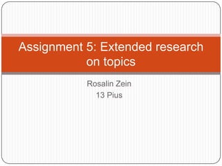 Rosalin Zein
13 Pius
Assignment 5: Extended research
on topics
 