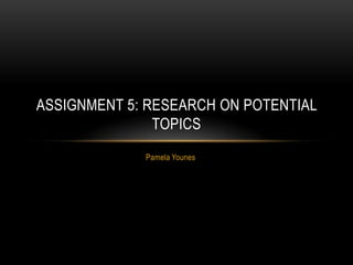 Pamela Younes
ASSIGNMENT 5: RESEARCH ON POTENTIAL
TOPICS
 